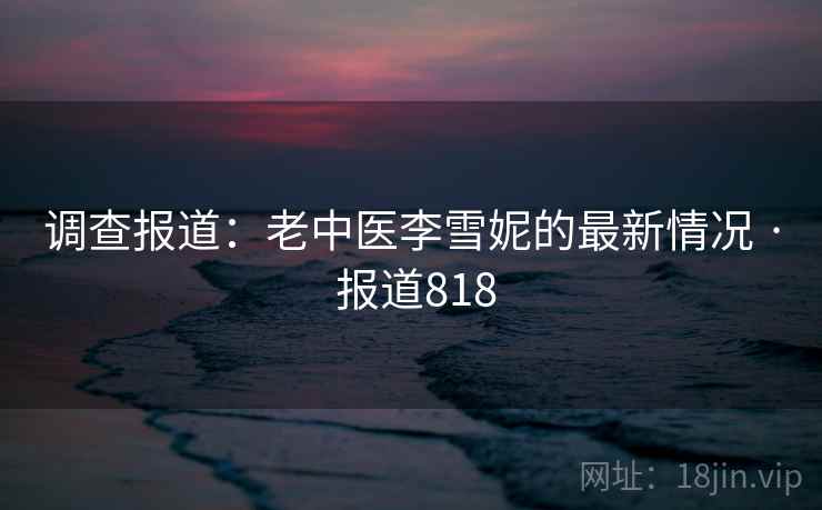 调查报道：老中医李雪妮的最新情况 · 报道818
