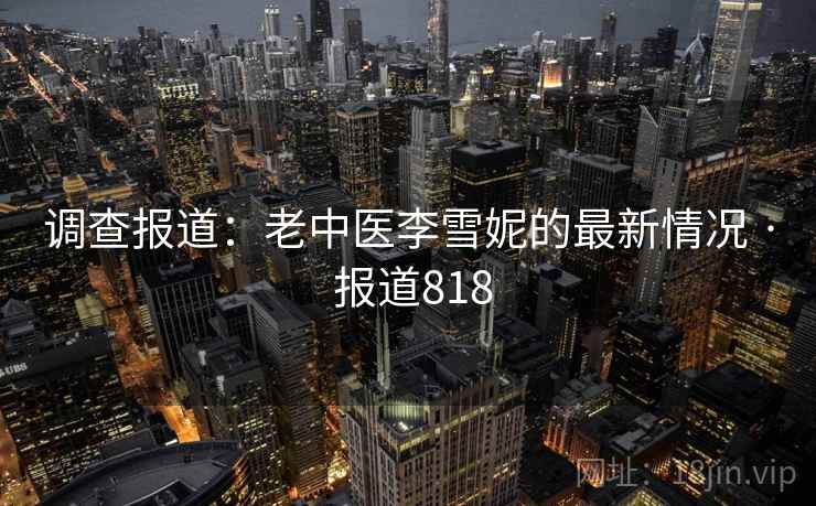 调查报道：老中医李雪妮的最新情况 · 报道818