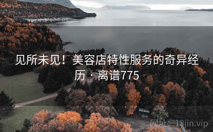 见所未见！美容店特性服务的奇异经历 · 离谱775