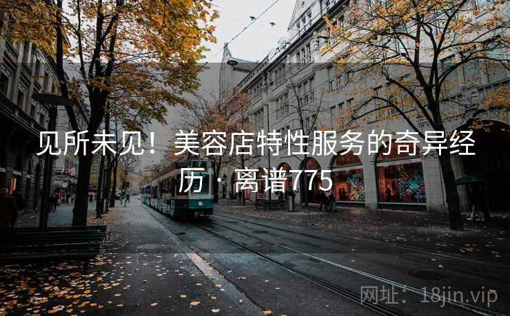 见所未见！美容店特性服务的奇异经历 · 离谱775