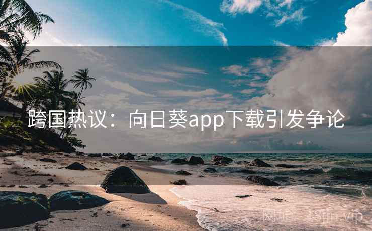 跨国热议：向日葵app下载引发争论