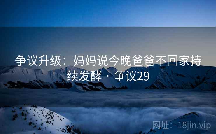 争议升级：妈妈说今晚爸爸不回家持续发酵 · 争议29