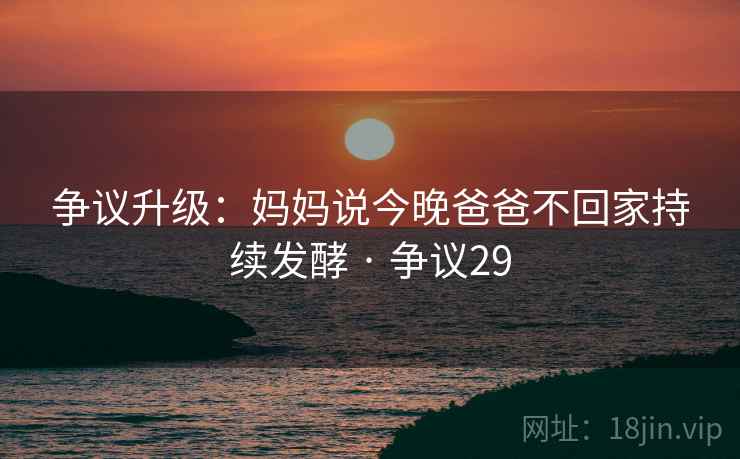 争议升级：妈妈说今晚爸爸不回家持续发酵 · 争议29