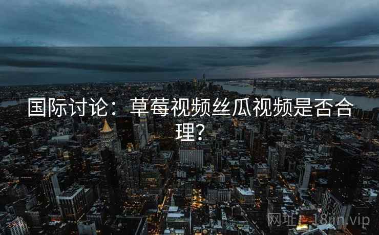 国际讨论：草莓视频丝瓜视频是否合理？