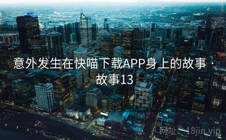 意外发生在快喵下载APP身上的故事 · 故事13