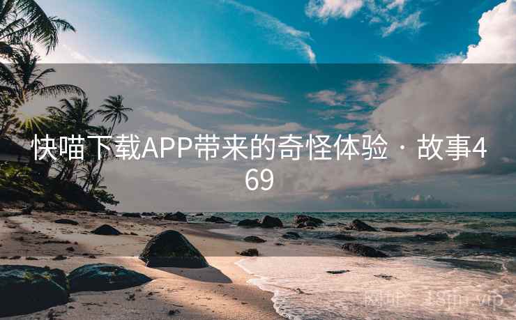快喵下载APP带来的奇怪体验 · 故事469