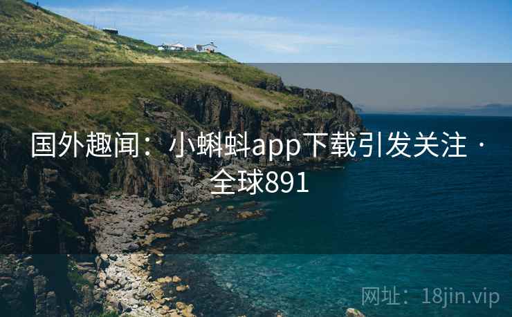 国外趣闻：小蝌蚪app下载引发关注 · 全球891