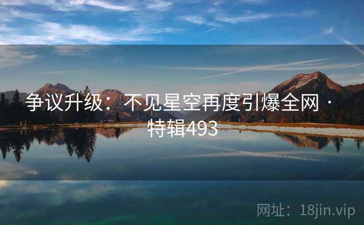 争议升级：不见星空再度引爆全网 · 特辑493