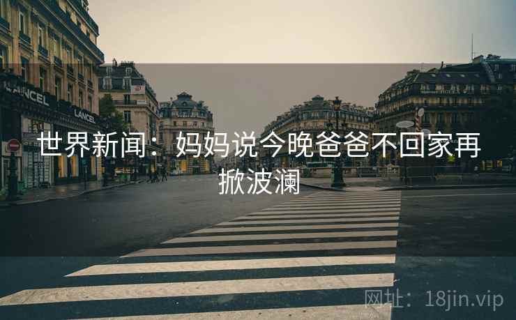 世界新闻：妈妈说今晚爸爸不回家再掀波澜