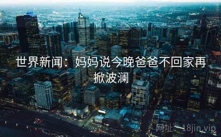 世界新闻：妈妈说今晚爸爸不回家再掀波澜