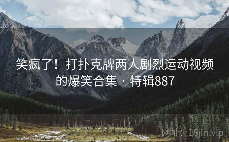 笑疯了！打扑克牌两人剧烈运动视频的爆笑合集 · 特辑887