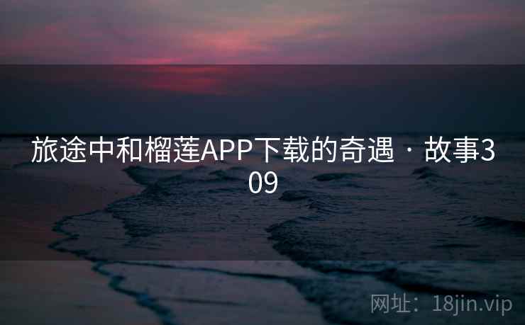 旅途中和榴莲APP下载的奇遇 · 故事309