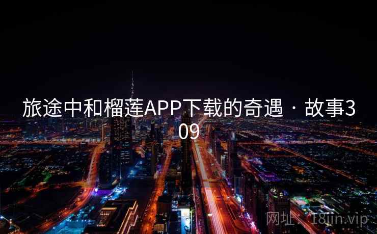 旅途中和榴莲APP下载的奇遇 · 故事309