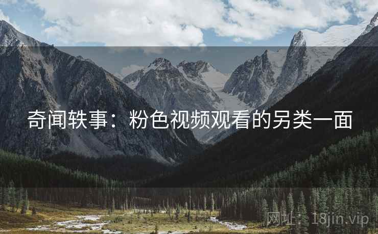 奇闻轶事：粉色视频观看的另类一面