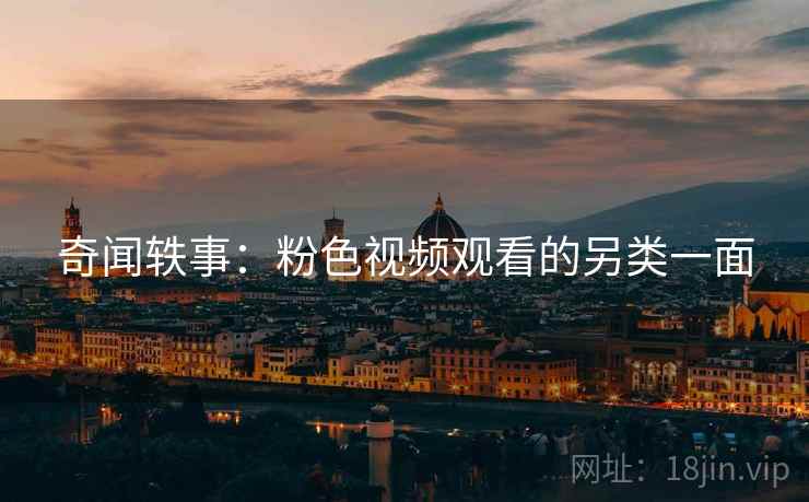 奇闻轶事：粉色视频观看的另类一面