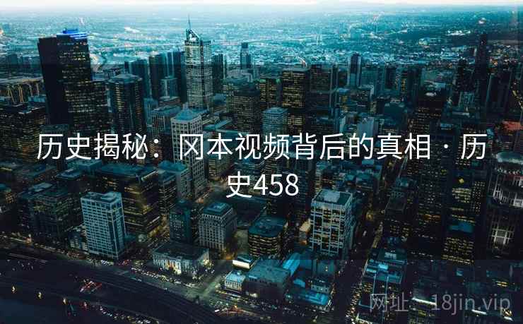 历史揭秘：冈本视频背后的真相 · 历史458