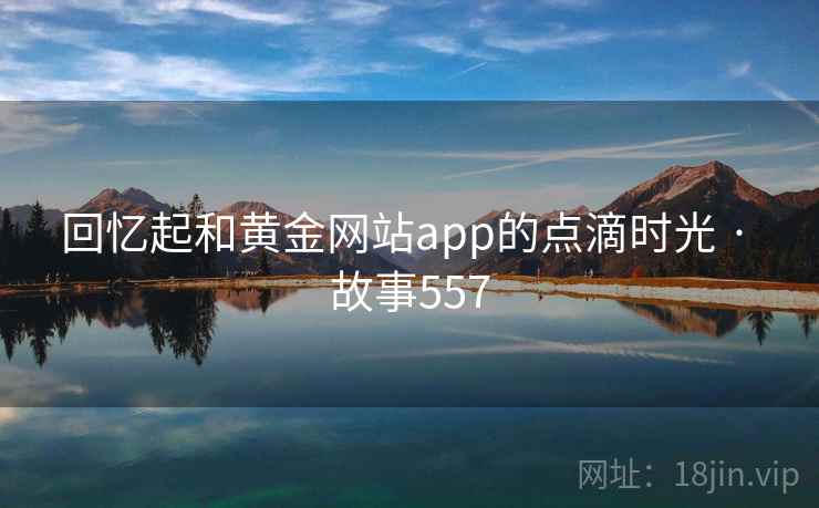 回忆起和黄金网站app的点滴时光 · 故事557