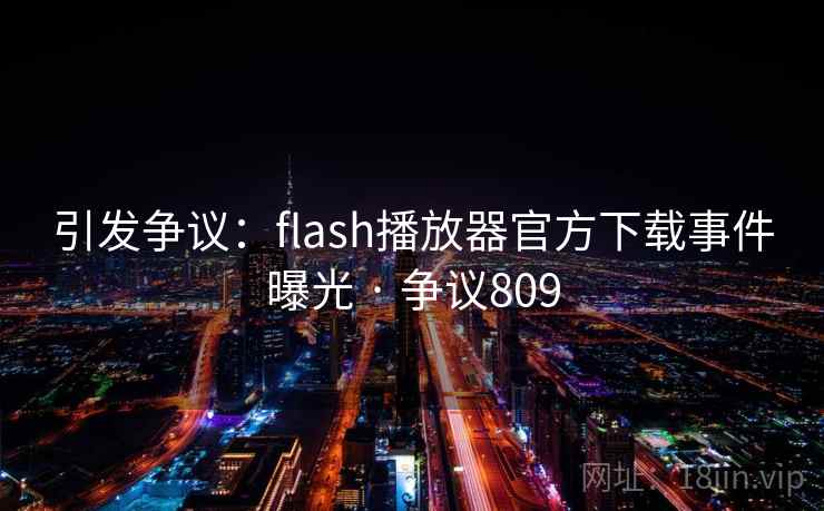 引发争议:flash播放器官方下载事件曝光 · 争议809 引发争议:flash播放器官方下载事件曝光 · 争议809