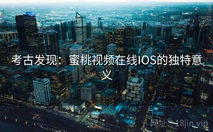 考古发现：蜜桃视频在线IOS的独特意义