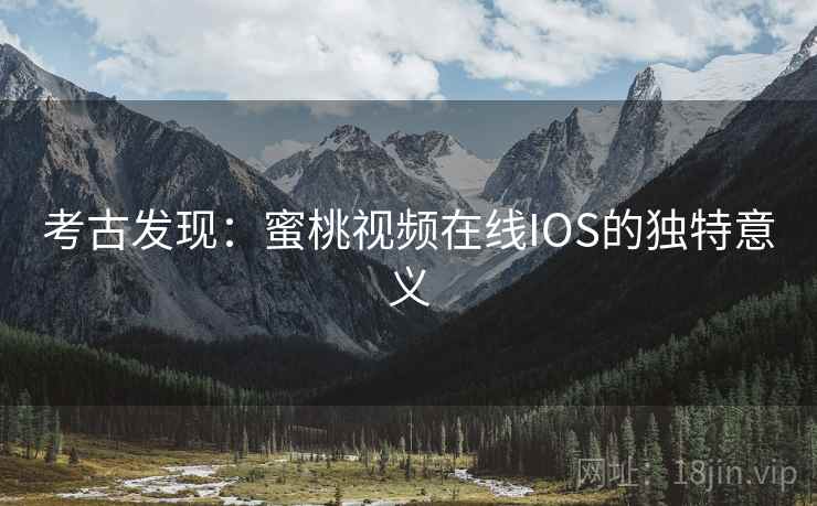 考古发现：蜜桃视频在线IOS的独特意义