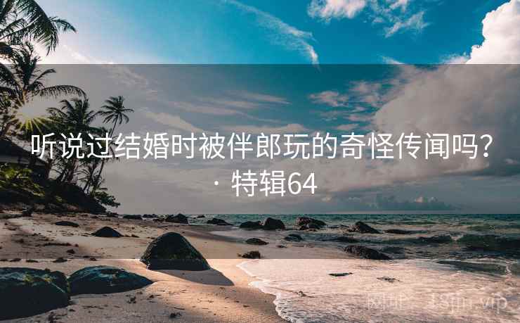 听说过结婚时被伴郎玩的奇怪传闻吗？ · 特辑64