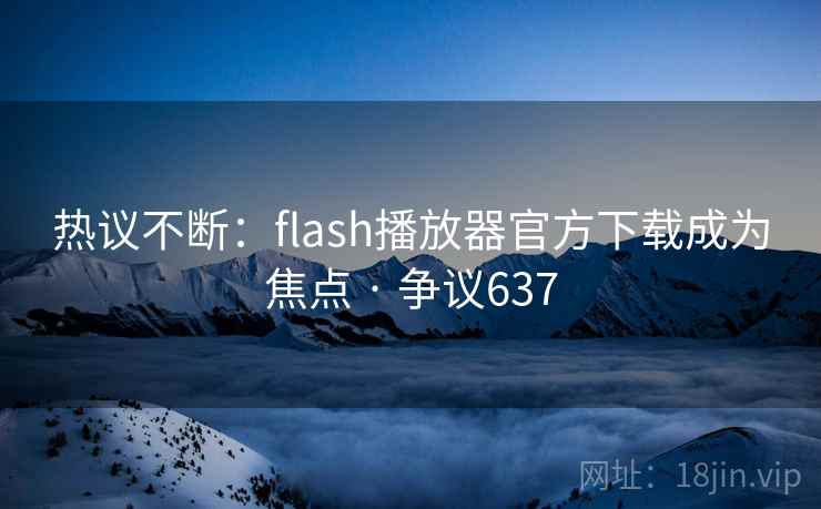 热议不断：flash播放器官方下载成为焦点 · 争议637