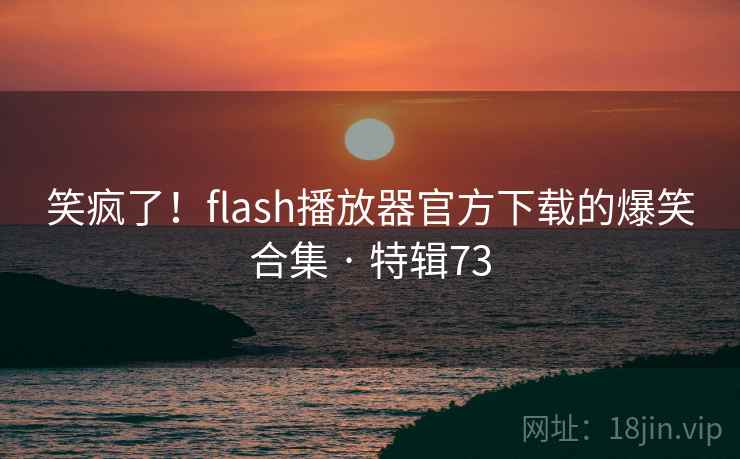 笑疯了！flash播放器官方下载的爆笑合集 · 特辑73
