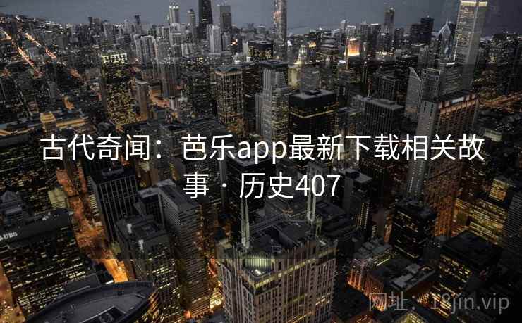古代奇闻：芭乐app最新下载相关故事 · 历史407