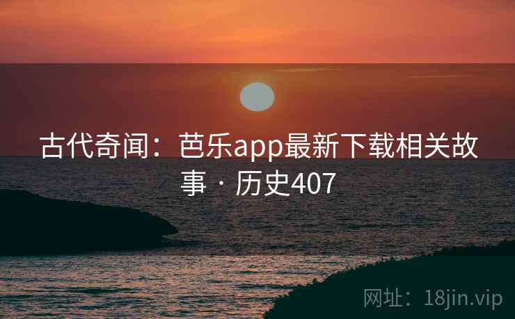 古代奇闻：芭乐app最新下载相关故事 · 历史407