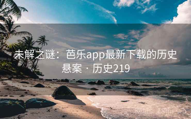 未解之谜：芭乐app最新下载的历史悬案 · 历史219