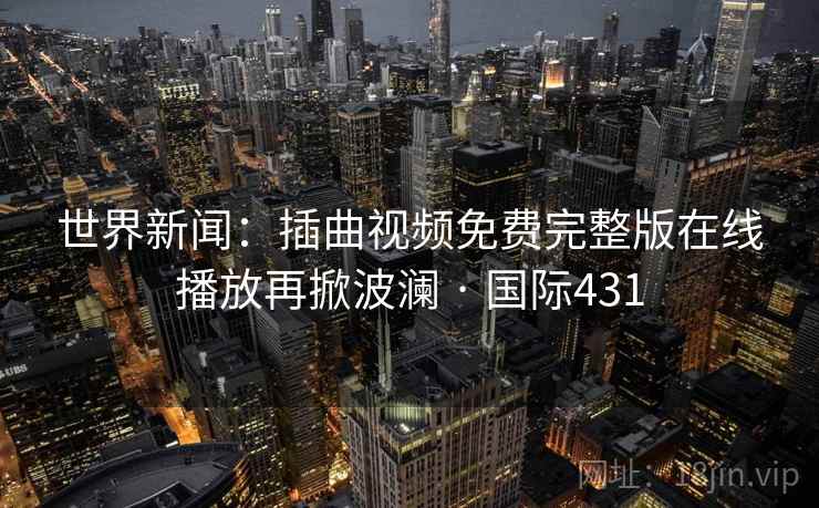 世界新闻:插曲视频免费完整版在线播放再掀波澜 · 国际431 世界新闻:插曲视频免费完整版在线播放再掀波澜 · 国际431