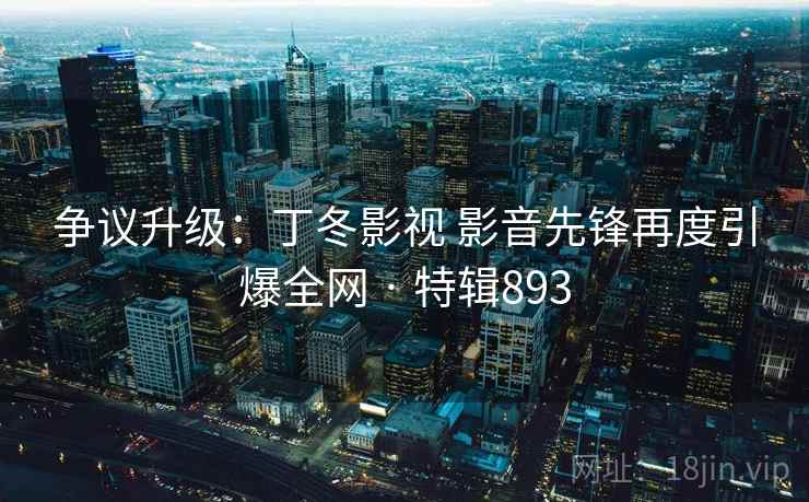 争议升级：丁冬影视 影音先锋再度引爆全网 · 特辑893