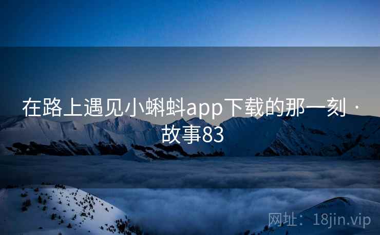 在路上遇见小蝌蚪app下载的那一刻 · 故事83