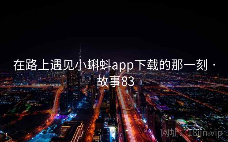 在路上遇见小蝌蚪app下载的那一刻 · 故事83