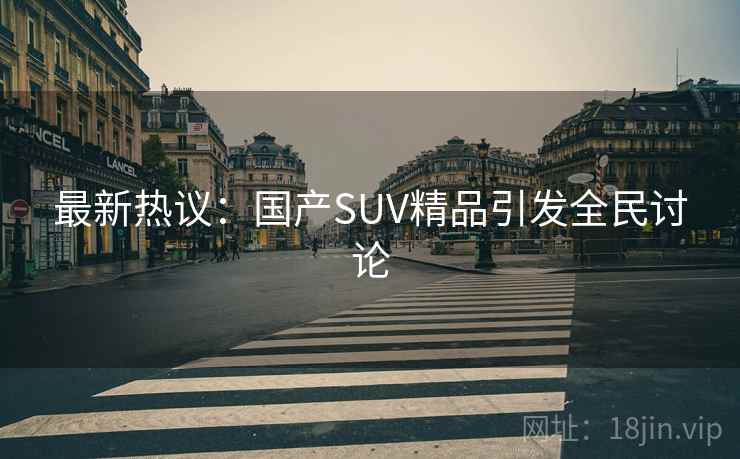 最新热议：国产SUV精品引发全民讨论