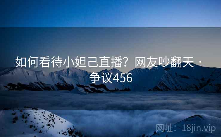 如何看待小妲己直播？网友吵翻天 · 争议456