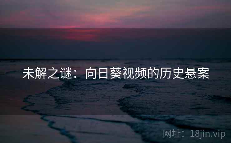 未解之谜：向日葵视频的历史悬案