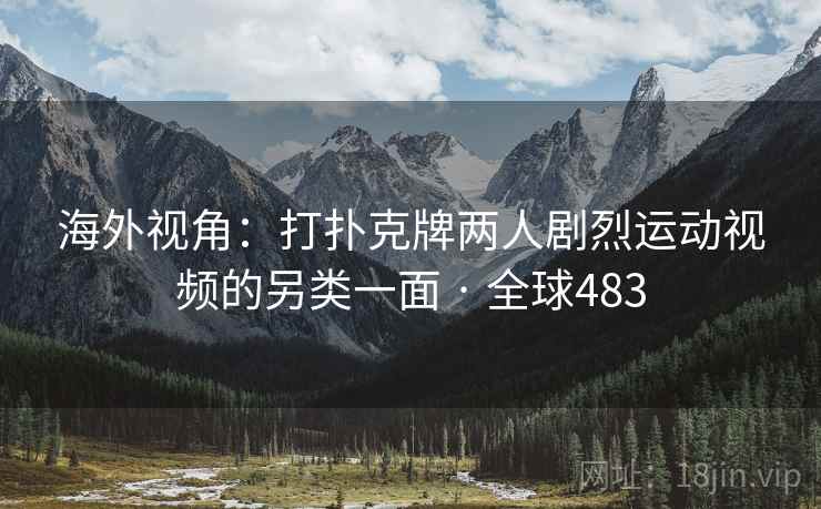 海外视角：打扑克牌两人剧烈运动视频的另类一面 · 全球483