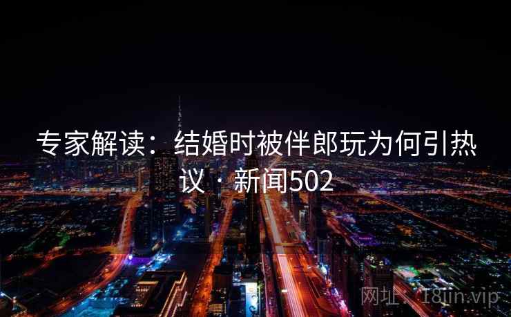 专家解读：结婚时被伴郎玩为何引热议 · 新闻502