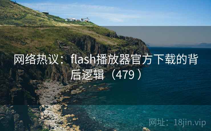 网络热议：flash播放器官方下载的背后逻辑（479 ）