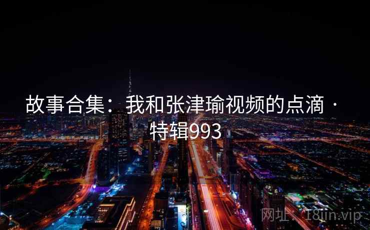 故事合集：我和张津瑜视频的点滴 · 特辑993