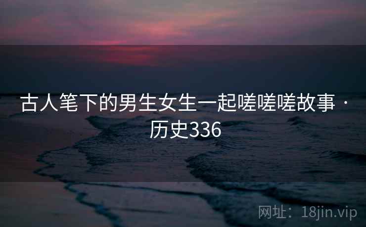 古人笔下的男生女生一起嗟嗟嗟故事 · 历史336