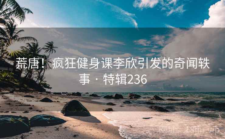 荒唐！疯狂健身课李欣引发的奇闻轶事 · 特辑236