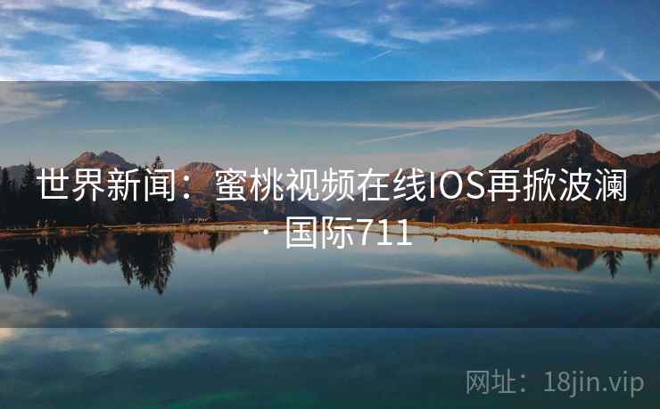 世界新闻：蜜桃视频在线IOS再掀波澜 · 国际711