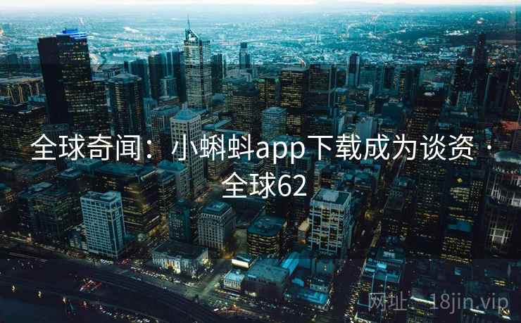 全球奇闻:小蝌蚪app下载成为谈资 · 全球62 全球奇闻:小蝌蚪app下载成为谈资 · 全球62