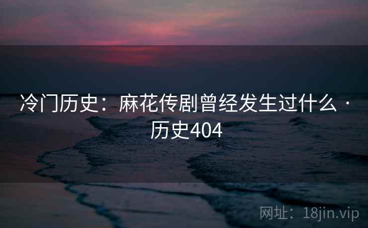 冷门历史：麻花传剧曾经发生过什么 · 历史404