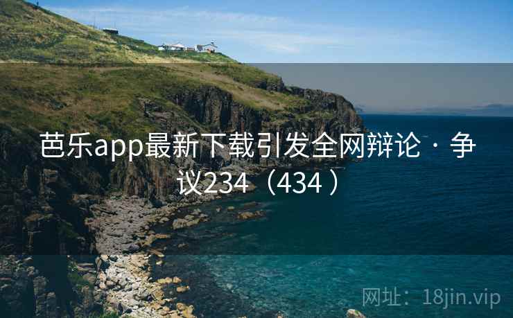 芭乐app最新下载引发全网辩论 · 争议234（434 ）