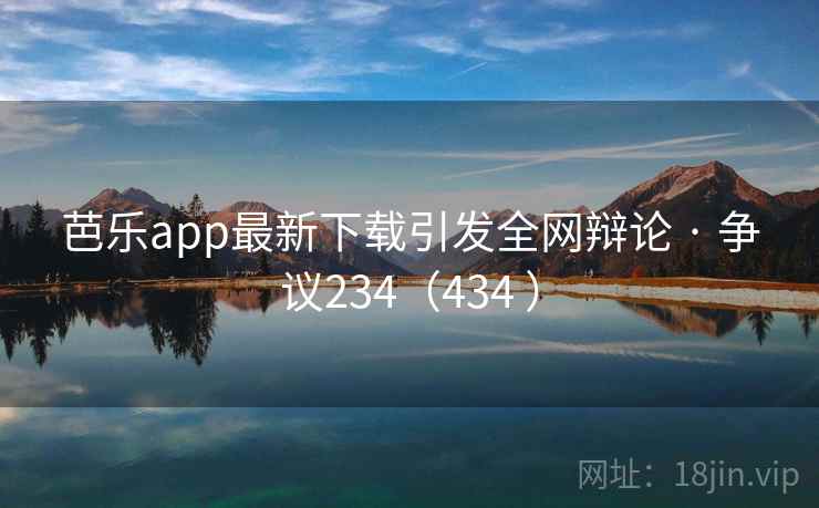 芭乐app最新下载引发全网辩论 · 争议234（434 ）