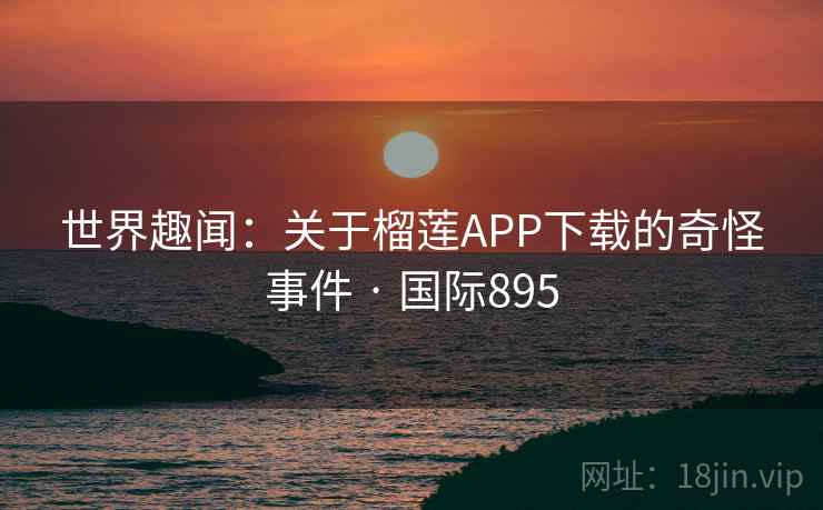 世界趣闻:关于榴莲APP下载的奇怪事件 · 国际895 世界趣闻:关于榴莲APP下载的奇怪事件 · 国际895