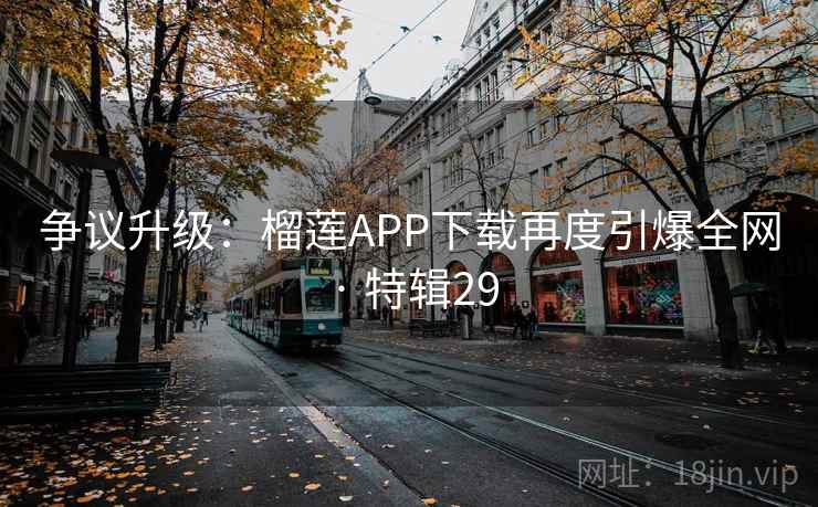 争议升级：榴莲APP下载再度引爆全网 · 特辑29